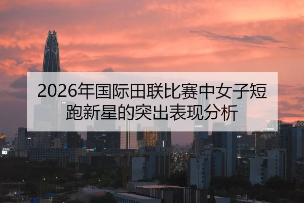 2026年国际田联比赛中女子短跑新星的突出表现分析