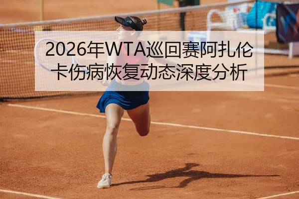 2026年WTA巡回赛阿扎伦卡伤病恢复动态深度分析