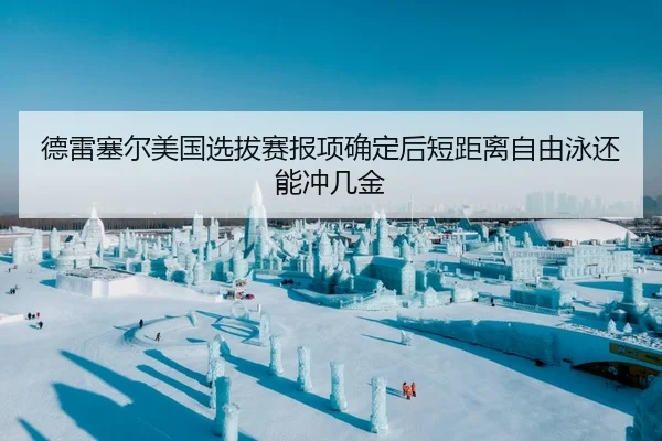 德雷塞尔美国选拔赛报项确定后短距离自由泳还能冲几金