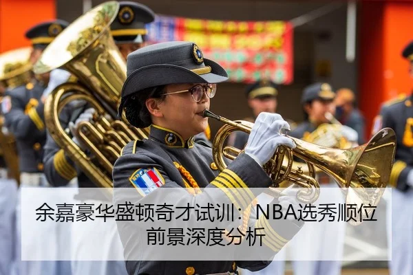 余嘉豪华盛顿奇才试训：NBA选秀顺位前景深度分析