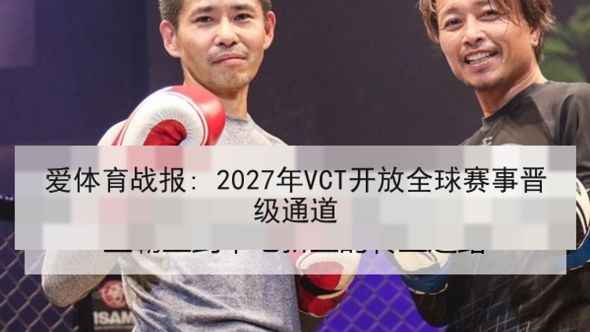 爱体育战报: 2027年VCT开放全球赛事晋级通道