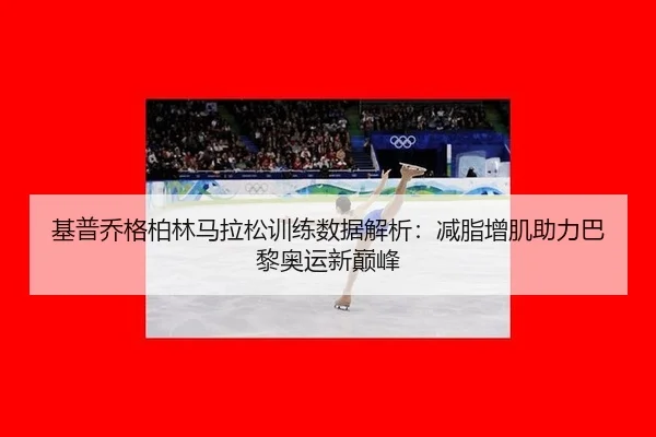 基普乔格柏林马拉松训练数据解析：减脂增肌助力巴黎奥运新巅峰