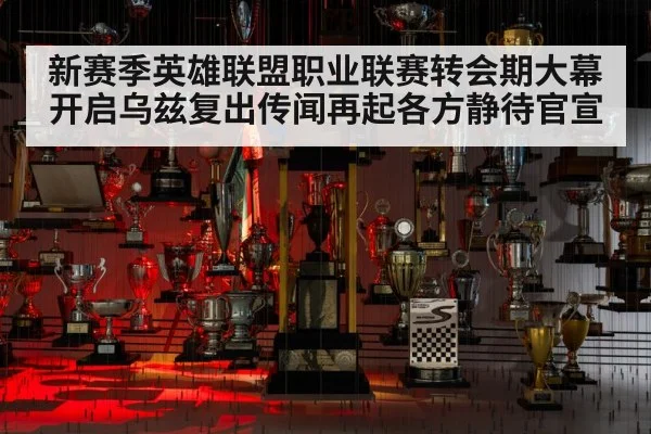 新赛季英雄联盟职业联赛转会期大幕开启乌兹复出传闻再起各方静待官宣